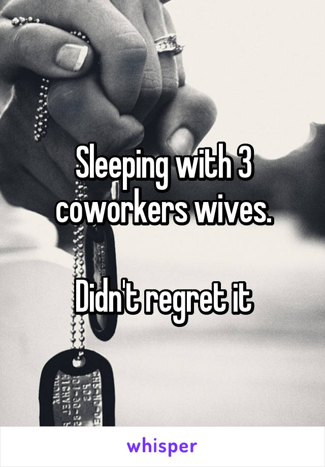 Sleeping with 3 coworkers wives.

Didn't regret it