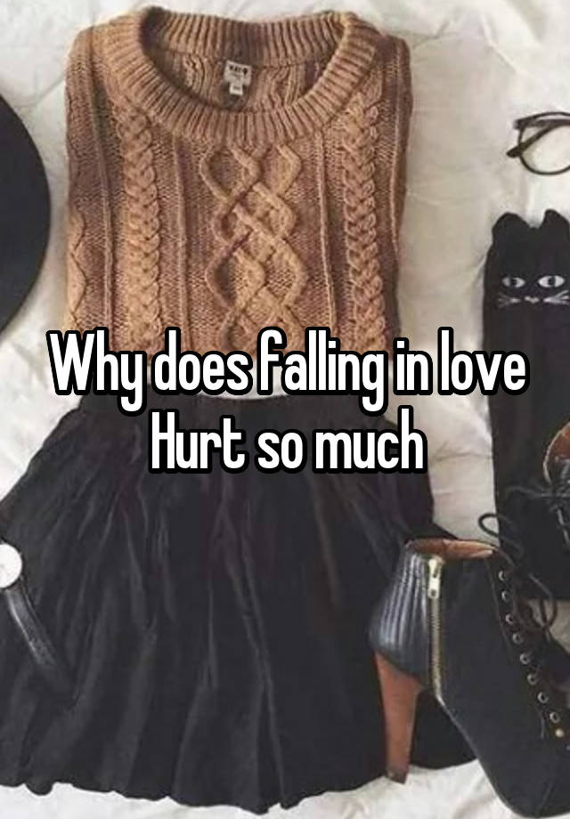 Why does falling in love Hurt so much