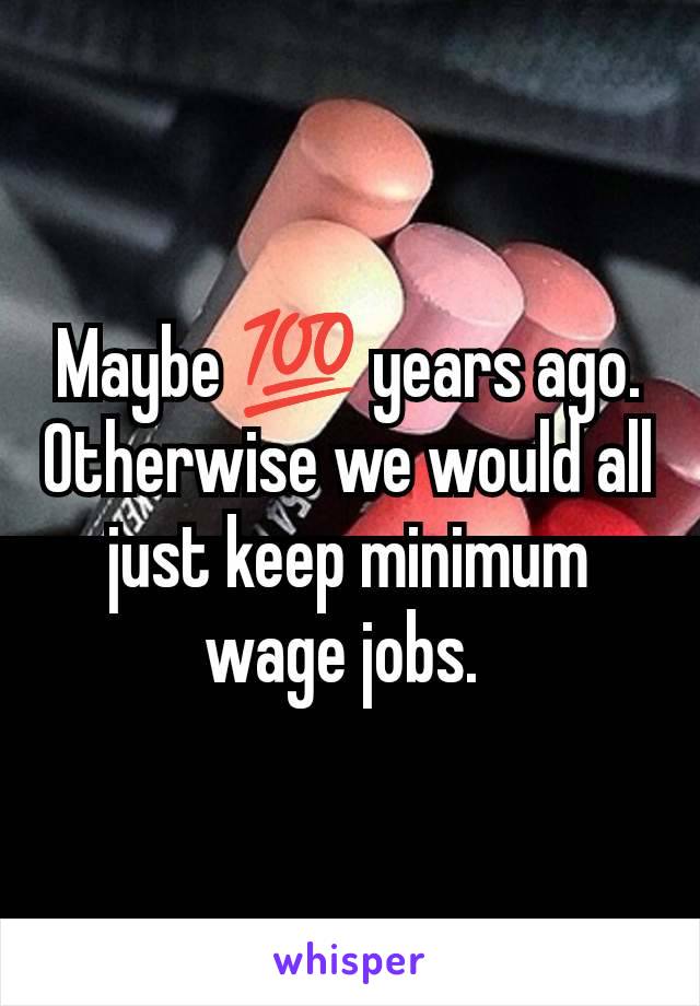 Maybe 💯 years ago. Otherwise we would all just keep minimum wage jobs. 