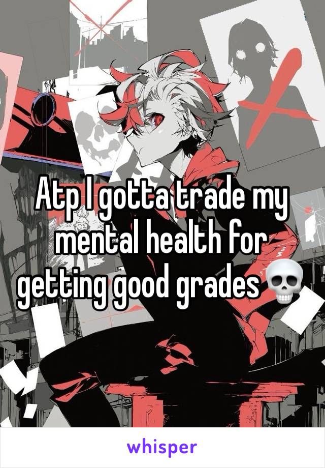 Atp I gotta trade my mental health for getting good grades💀