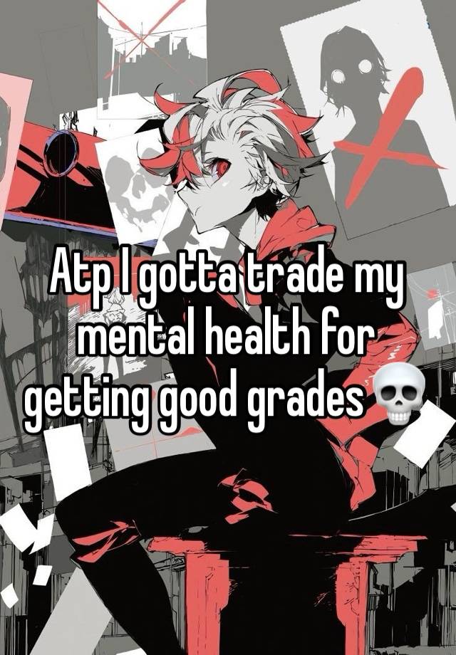 Atp I gotta trade my mental health for getting good grades💀