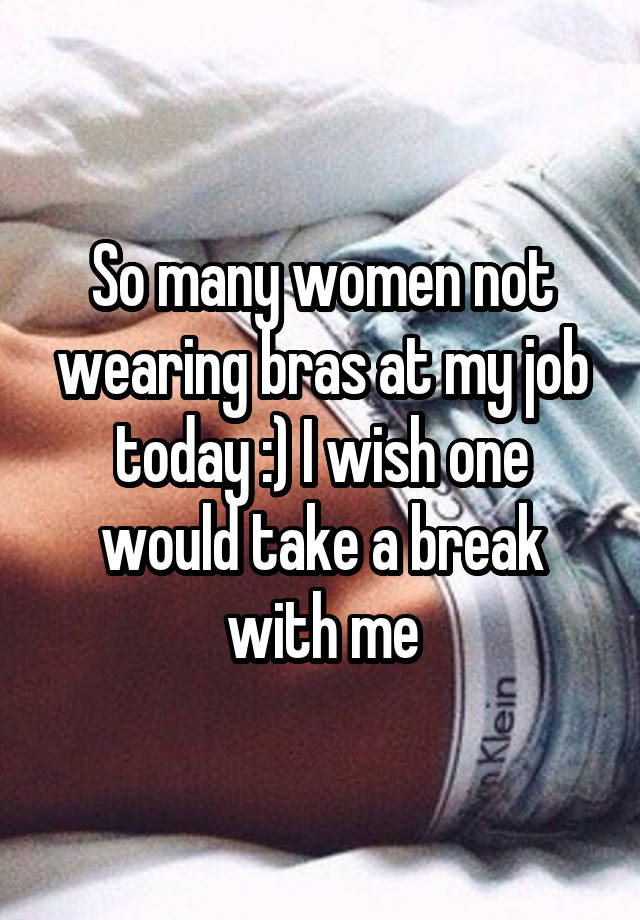 So many women not wearing bras at my job today :) I wish one would take a break with me