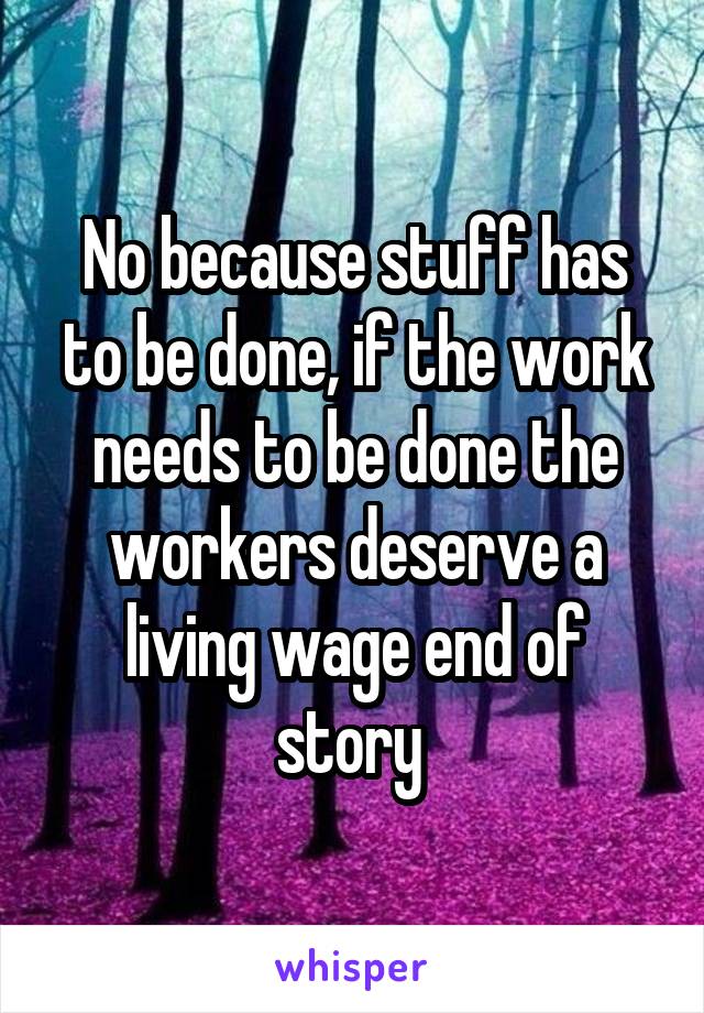 No because stuff has to be done, if the work needs to be done the workers deserve a living wage end of story 