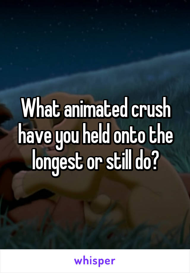 What animated crush have you held onto the longest or still do?