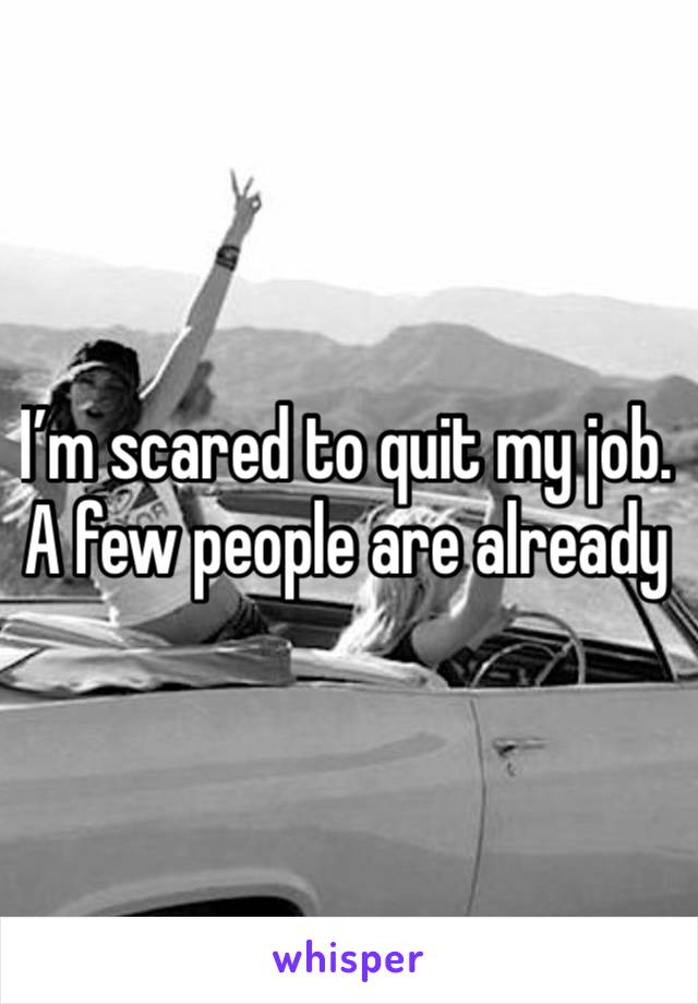 I’m scared to quit my job. A few people are already