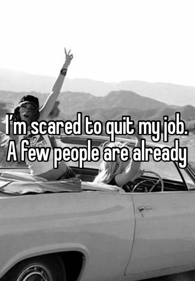 I’m scared to quit my job. A few people are already