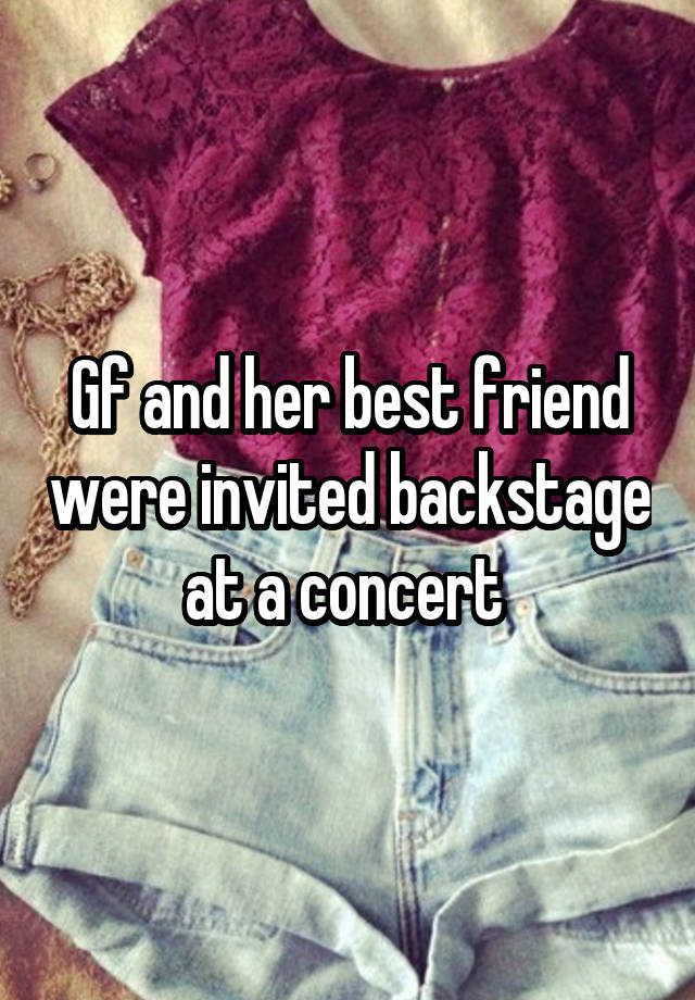 Gf and her best friend were invited backstage at a concert 