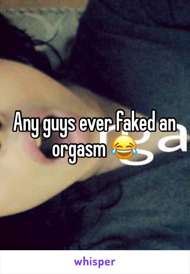 Any guys ever faked an orgasm 😂