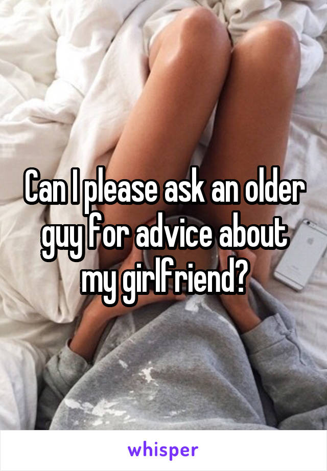 Can I please ask an older guy for advice about my girlfriend?