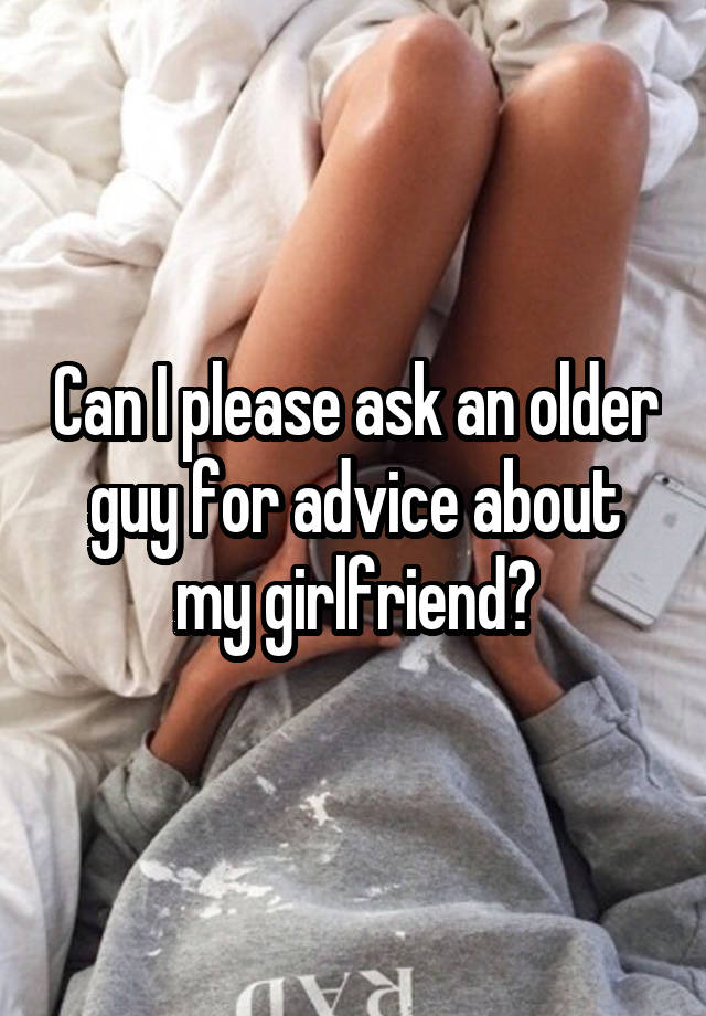 Can I please ask an older guy for advice about my girlfriend?