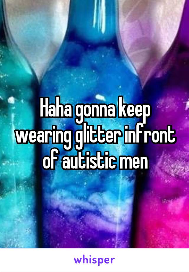 Haha gonna keep wearing glitter infront of autistic men