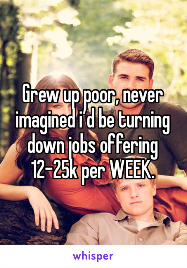 Grew up poor, never imagined i’d be turning down jobs offering 12-25k per WEEK.