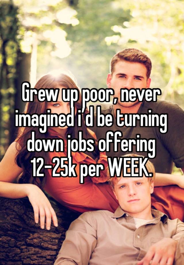 Grew up poor, never imagined i’d be turning down jobs offering 12-25k per WEEK.