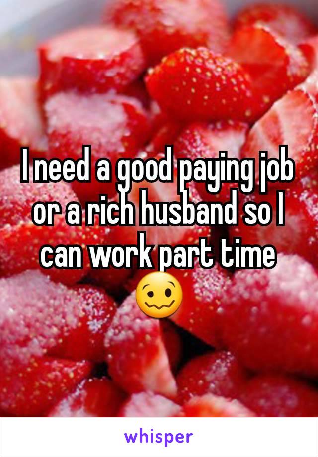 I need a good paying job or a rich husband so I can work part time 🥴