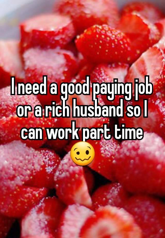 I need a good paying job or a rich husband so I can work part time 🥴