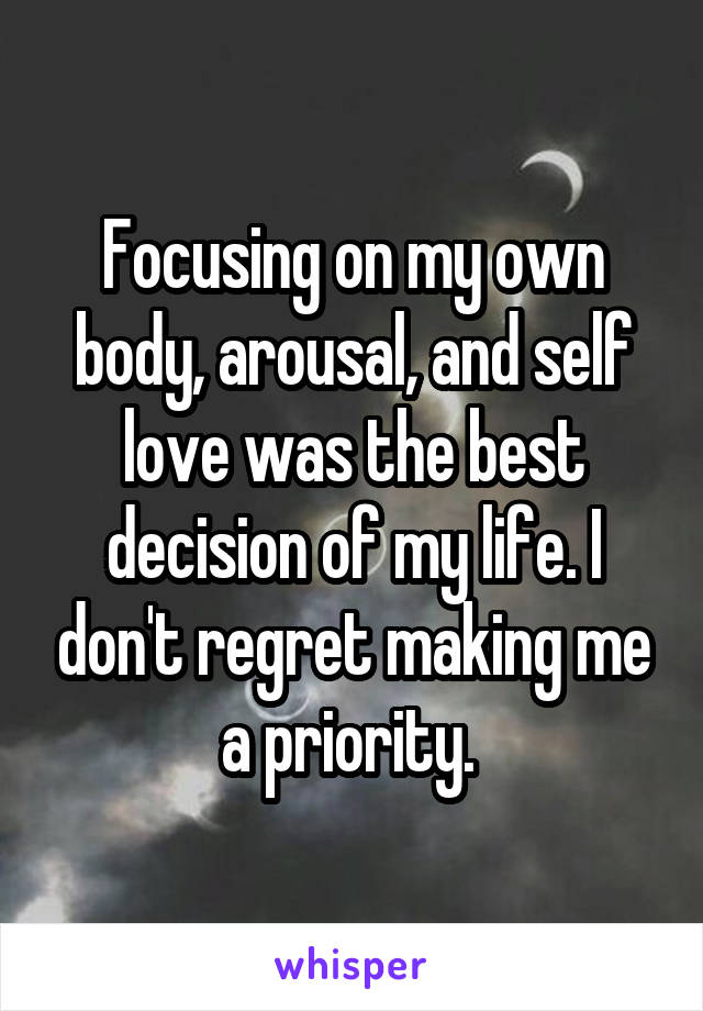 Focusing on my own body, arousal, and self love was the best decision of my life. I don't regret making me a priority. 