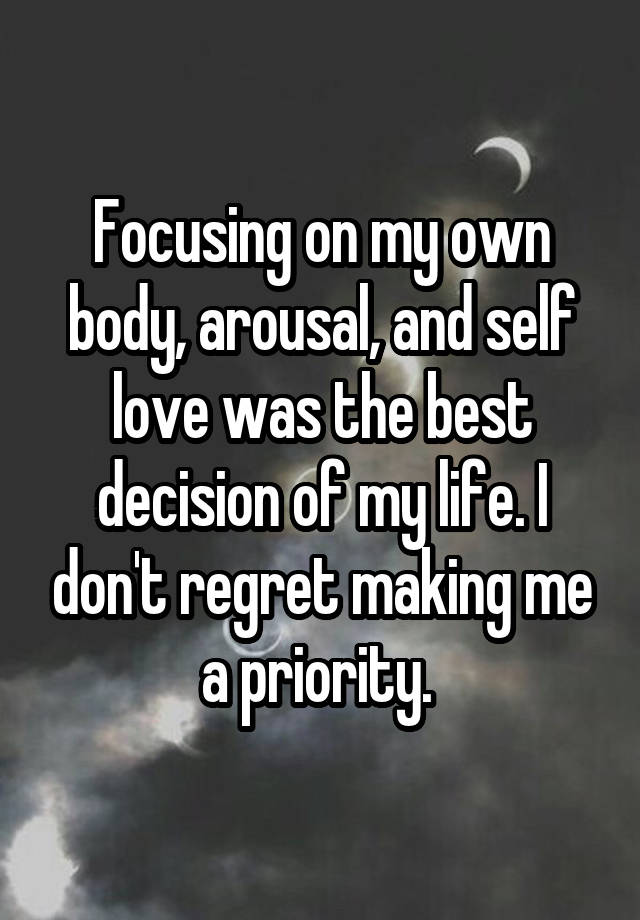 Focusing on my own body, arousal, and self love was the best decision of my life. I don't regret making me a priority. 