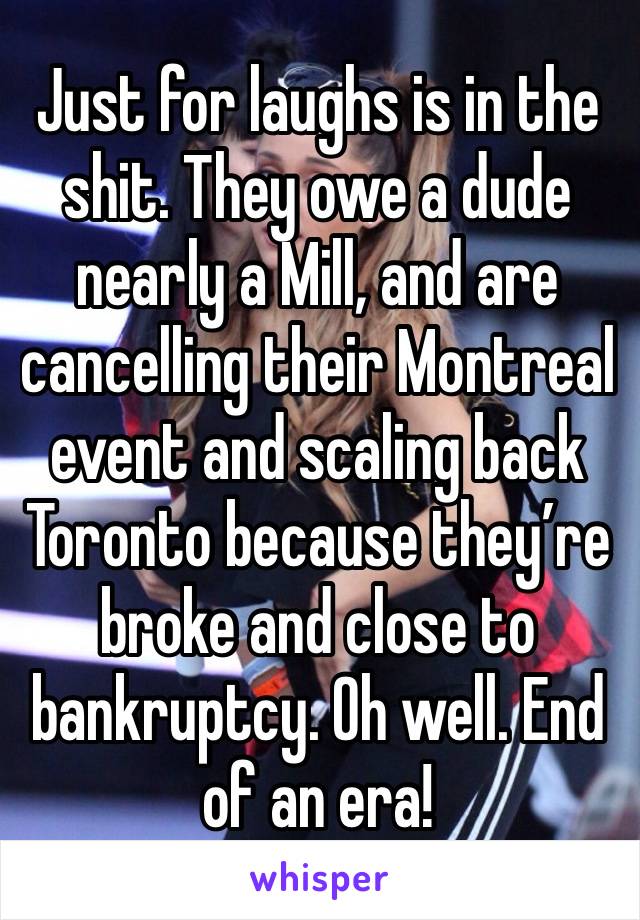 Just for laughs is in the shit. They owe a dude nearly a Mill, and are cancelling their Montreal event and scaling back Toronto because they’re broke and close to bankruptcy. Oh well. End of an era!