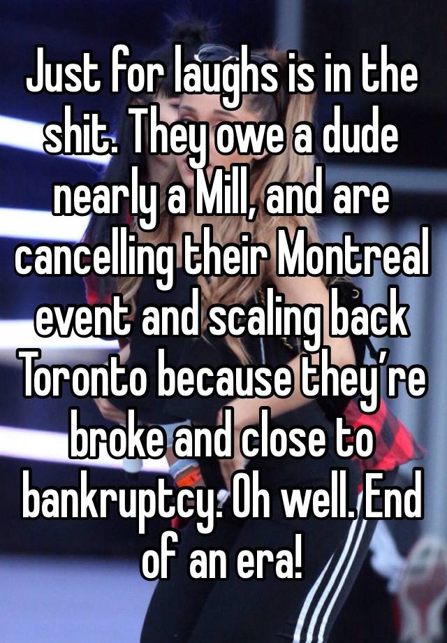 Just for laughs is in the shit. They owe a dude nearly a Mill, and are cancelling their Montreal event and scaling back Toronto because they’re broke and close to bankruptcy. Oh well. End of an era!