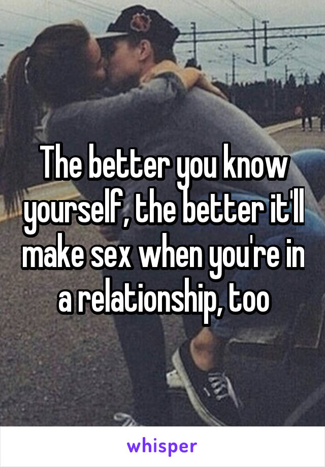 The better you know yourself, the better it'll make sex when you're in a relationship, too