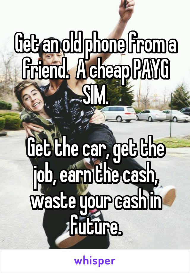 Get an old phone from a friend.  A cheap PAYG SIM.

Get the car, get the job, earn the cash, waste your cash in future.