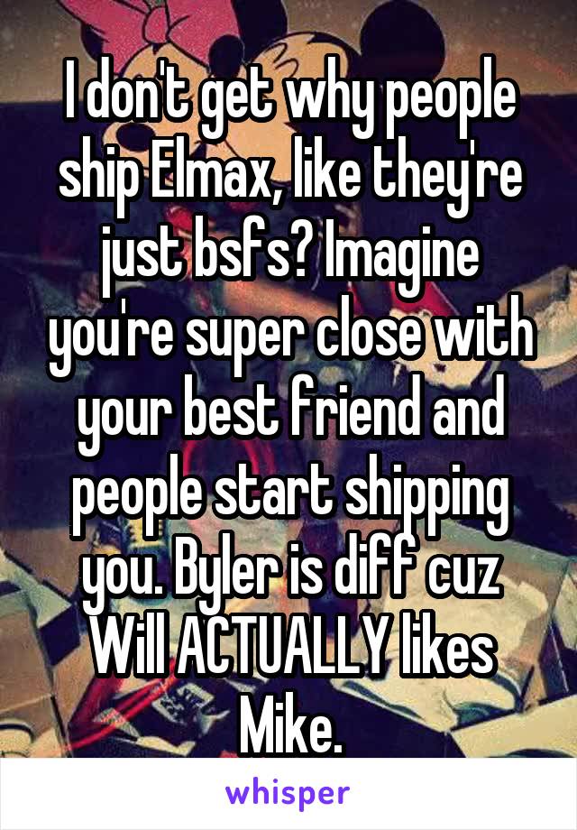 I don't get why people ship Elmax, like they're just bsfs? Imagine you're super close with your best friend and people start shipping you. Byler is diff cuz Will ACTUALLY likes Mike.