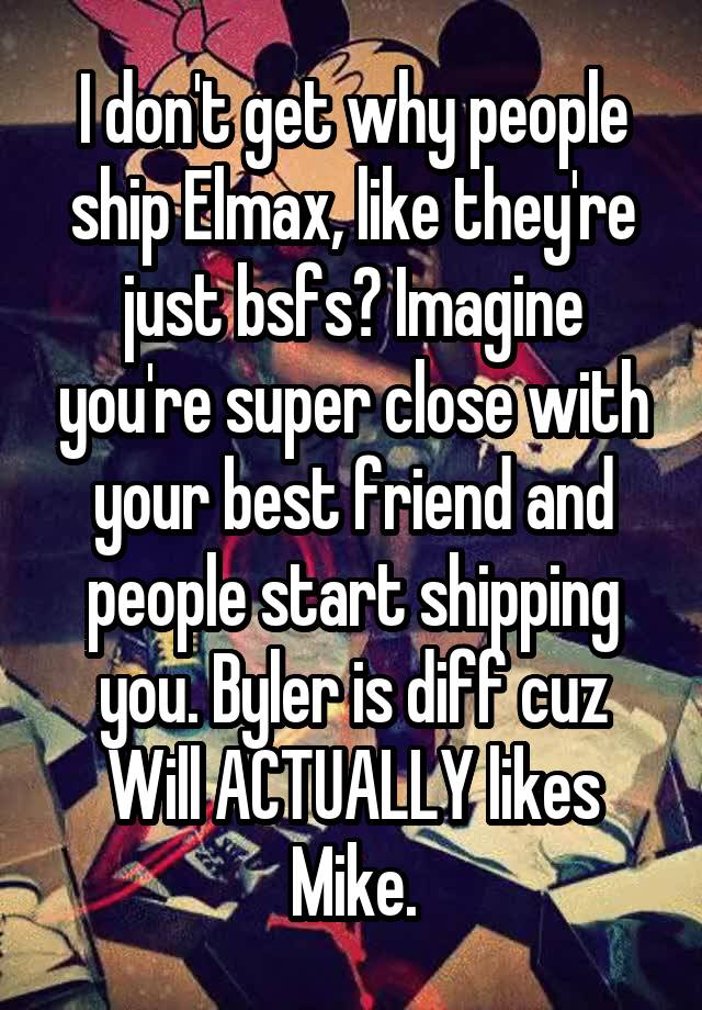 I don't get why people ship Elmax, like they're just bsfs? Imagine you're super close with your best friend and people start shipping you. Byler is diff cuz Will ACTUALLY likes Mike.