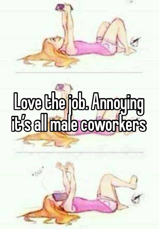 Love the job. Annoying it’s all male coworkers 