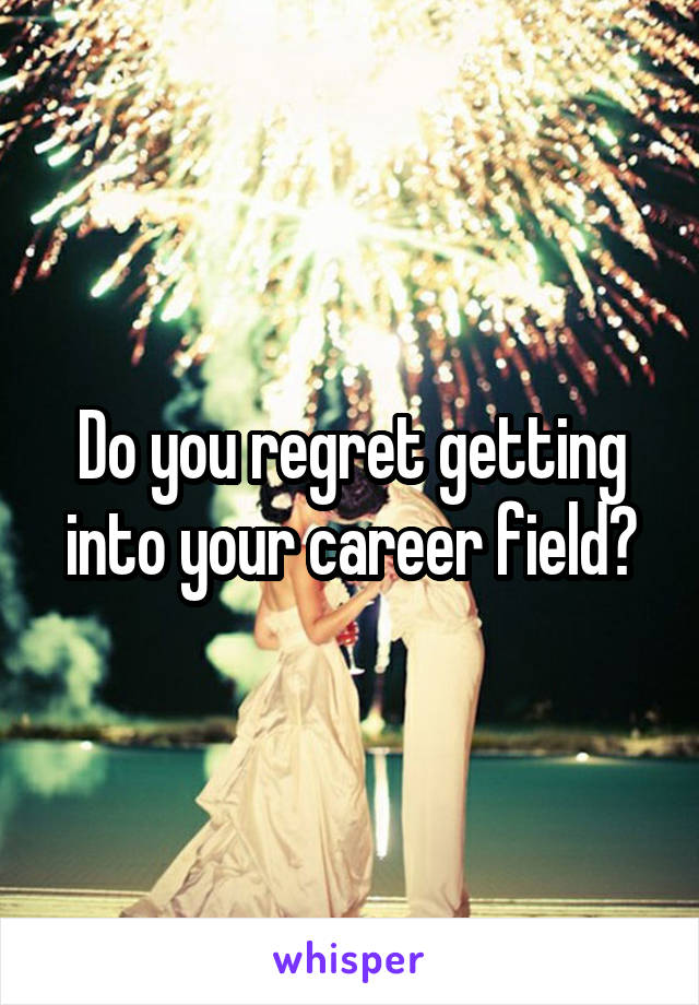 Do you regret getting into your career field?