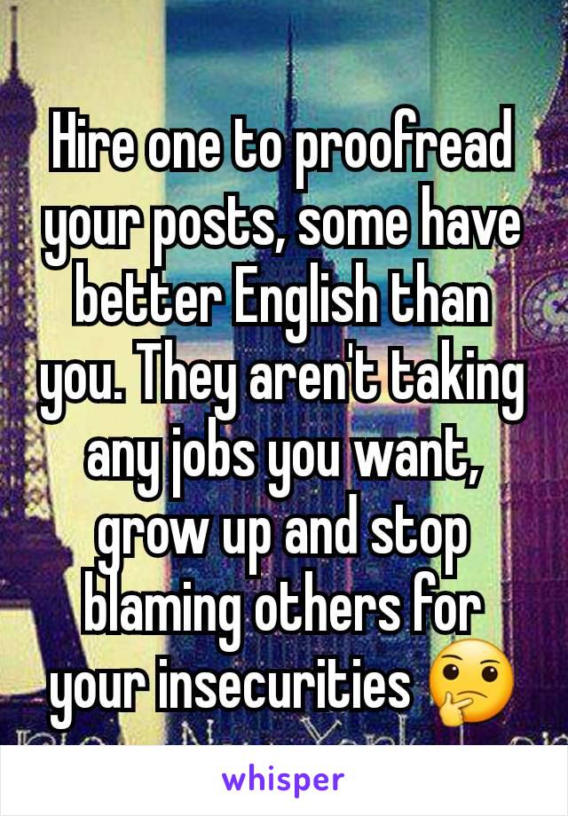 Hire one to proofread your posts, some have better English than you. They aren't taking any jobs you want, grow up and stop blaming others for your insecurities 🤔