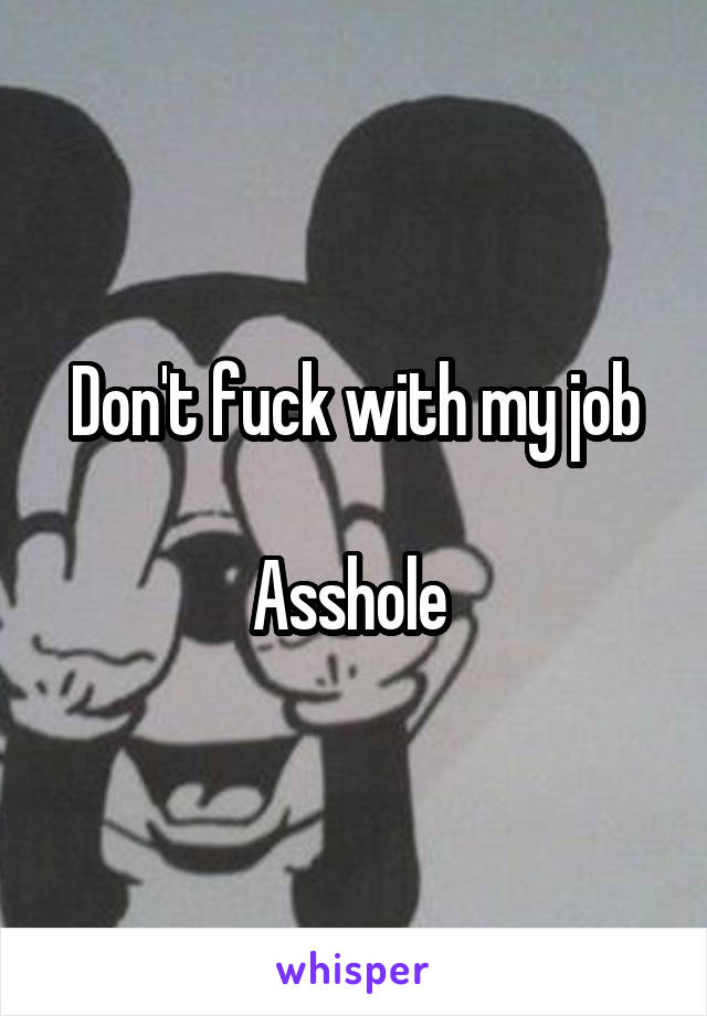 Don't fuck with my job

Asshole 