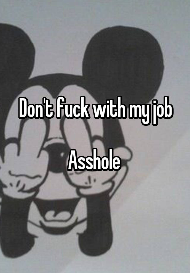 Don't fuck with my job

Asshole 