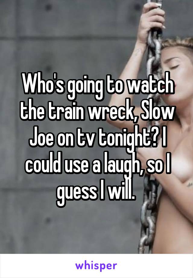 Who's going to watch the train wreck, Slow Joe on tv tonight? I could use a laugh, so I guess I will. 