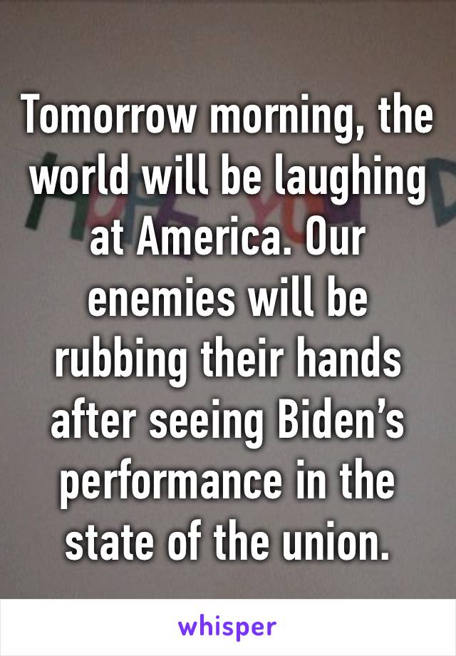 Tomorrow morning, the world will be laughing at America. Our enemies will be rubbing their hands after seeing Biden’s performance in the state of the union.