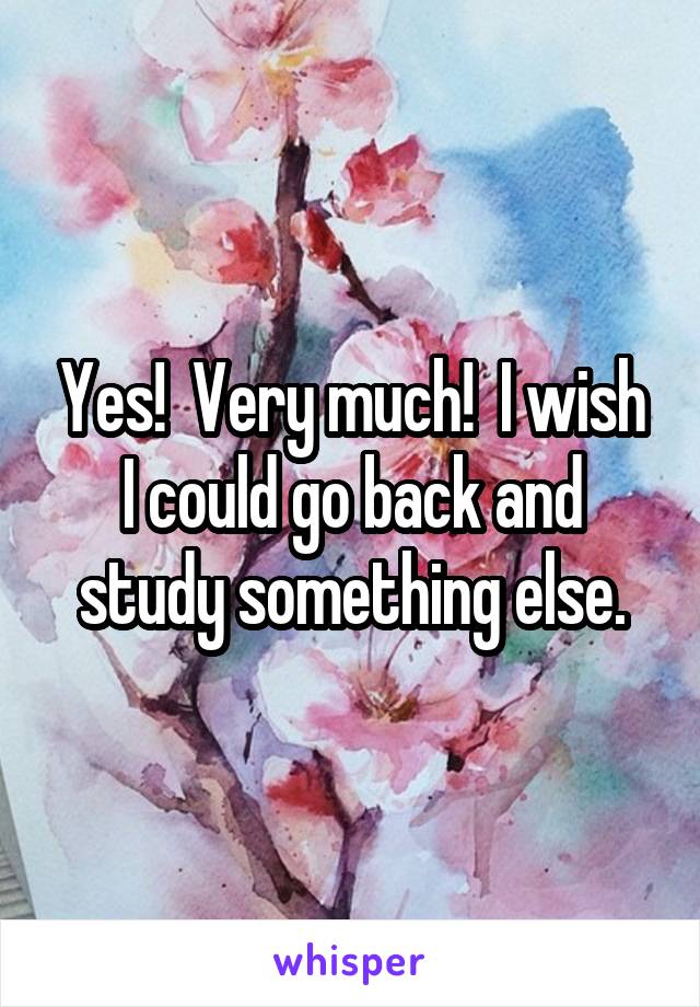 Yes!  Very much!  I wish I could go back and study something else.