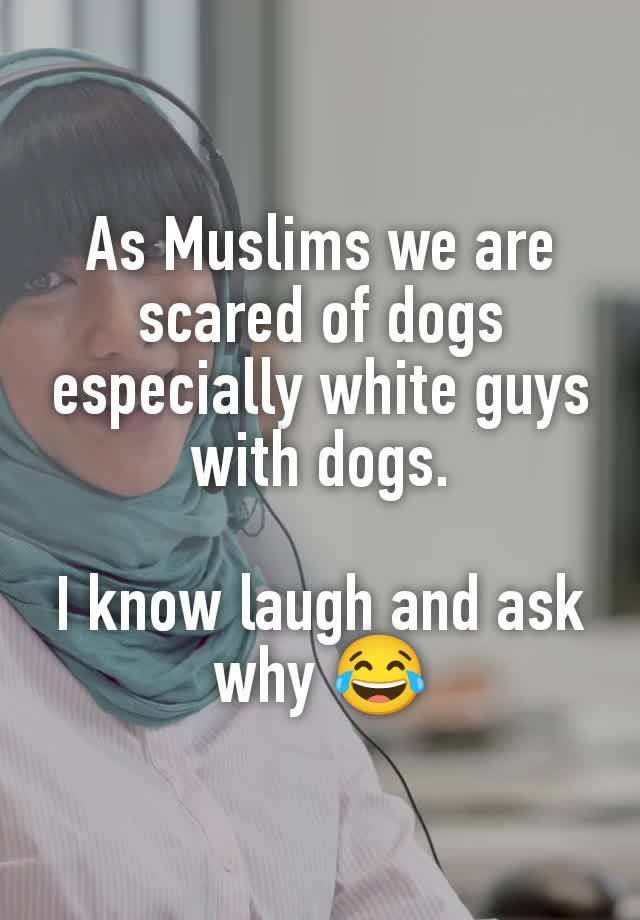 As Muslims we are scared of dogs especially white guys with dogs.

I know laugh and ask why 😂