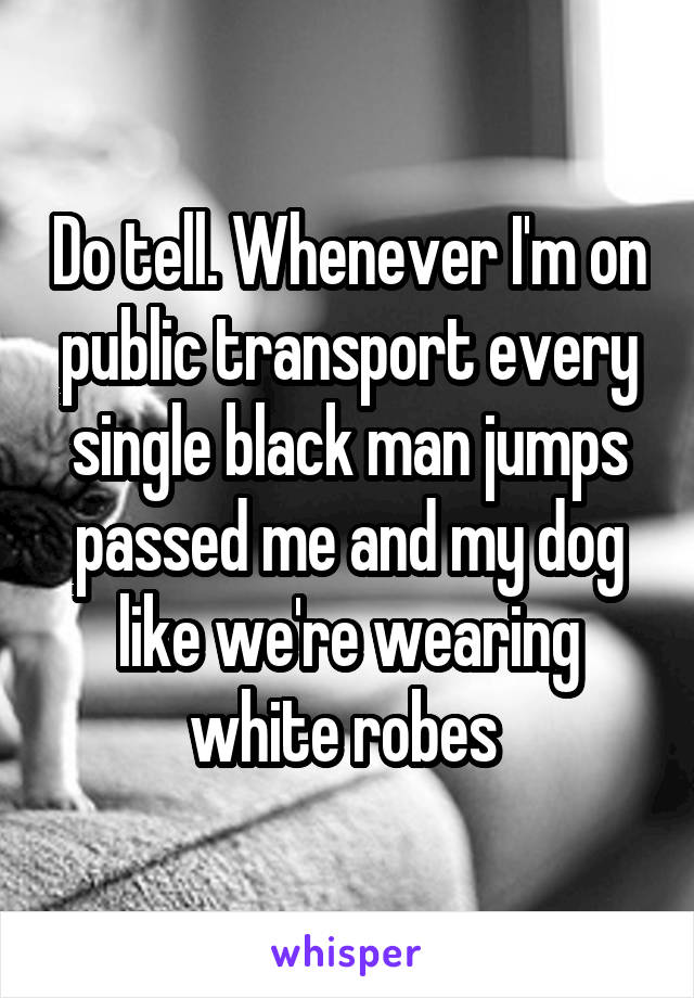 Do tell. Whenever I'm on public transport every single black man jumps passed me and my dog like we're wearing white robes 