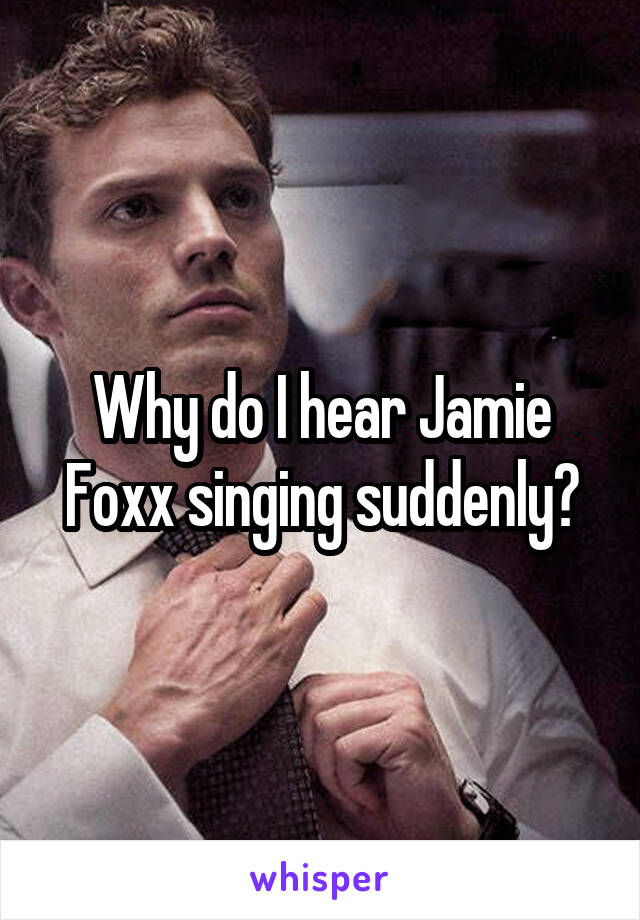 Why do I hear Jamie Foxx singing suddenly?