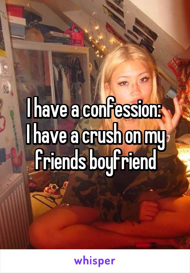 I have a confession: 
I have a crush on my friends boyfriend