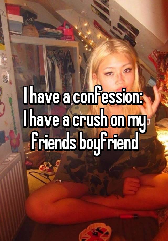 I have a confession: 
I have a crush on my friends boyfriend