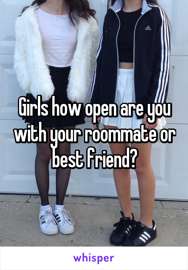 Girls how open are you with your roommate or best friend?