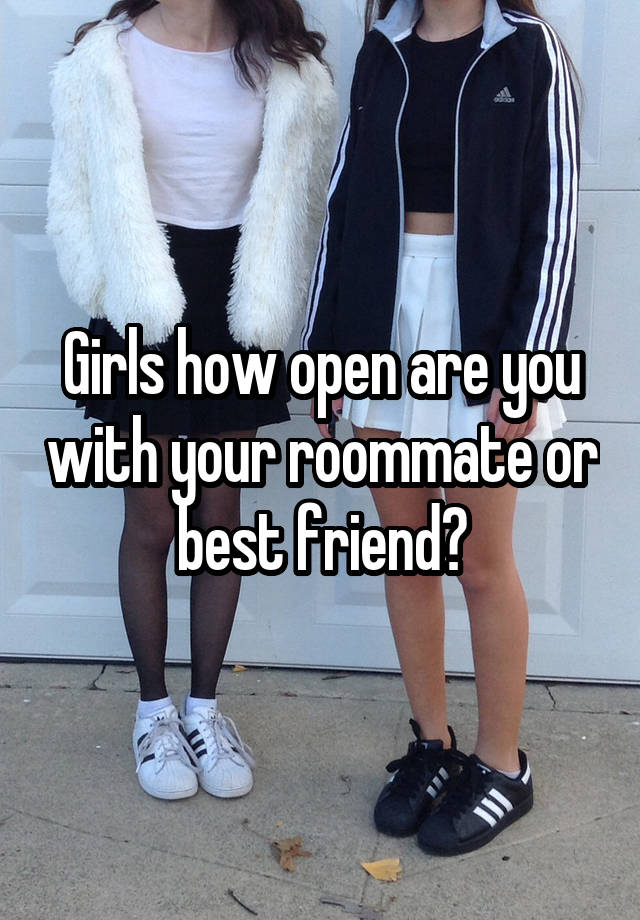 Girls how open are you with your roommate or best friend?