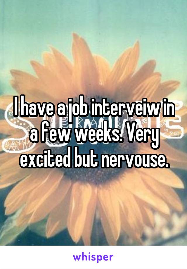 I have a job interveiw in a few weeks. Very excited but nervouse.