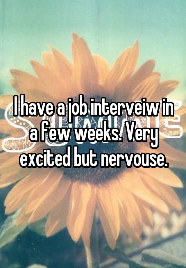 I have a job interveiw in a few weeks. Very excited but nervouse.