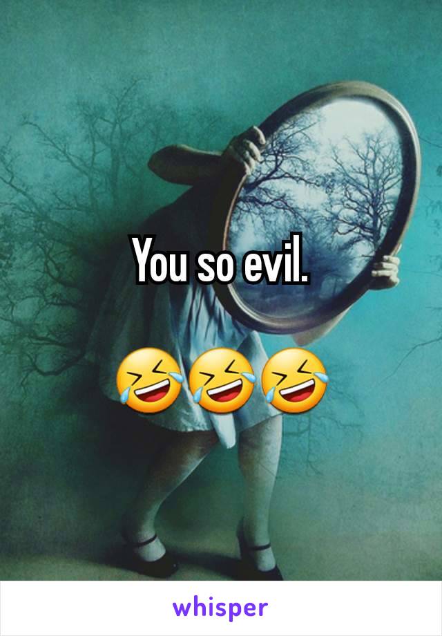 You so evil.

🤣🤣🤣