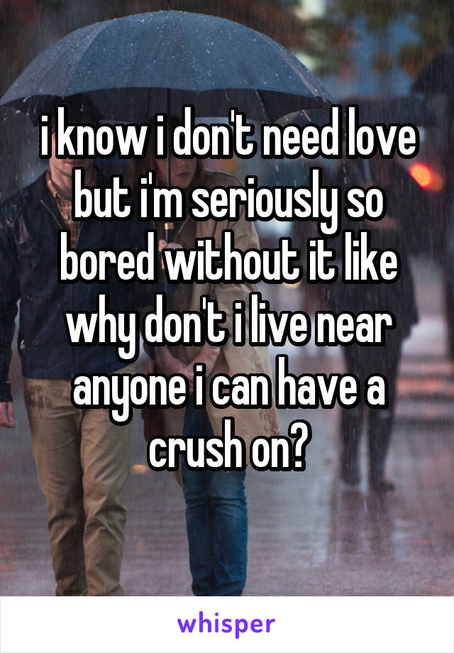 i know i don't need love but i'm seriously so bored without it like why don't i live near anyone i can have a crush on?
