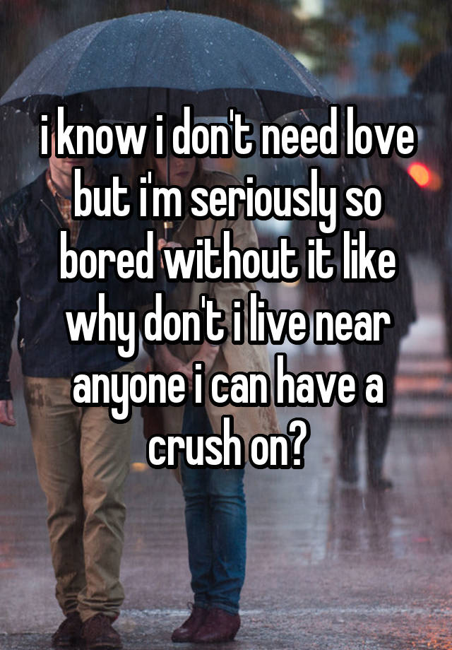 i know i don't need love but i'm seriously so bored without it like why don't i live near anyone i can have a crush on?
