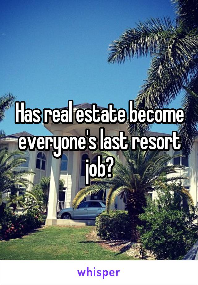 Has real estate become everyone's last resort job?