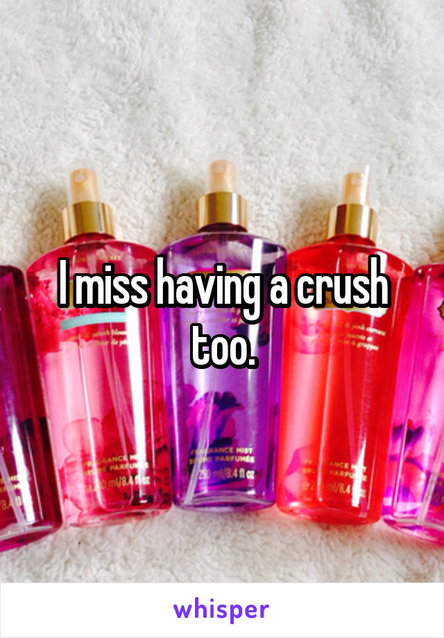 I miss having a crush too.