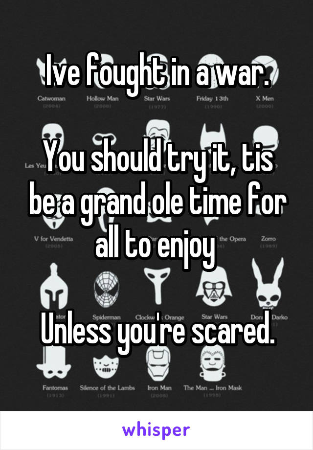 Ive fought in a war.

You should try it, tis be a grand ole time for all to enjoy 

Unless you're scared.
